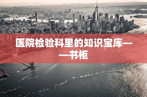 医院检验科里的知识宝库——书柜