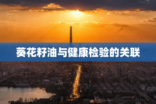 葵花籽油与健康检验的关联