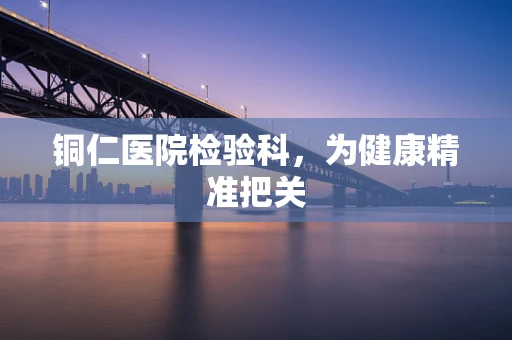 铜仁医院检验科，为健康精准把关