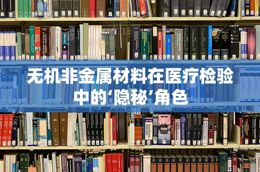 无机非金属材料在医疗检验中的‘隐秘’角色