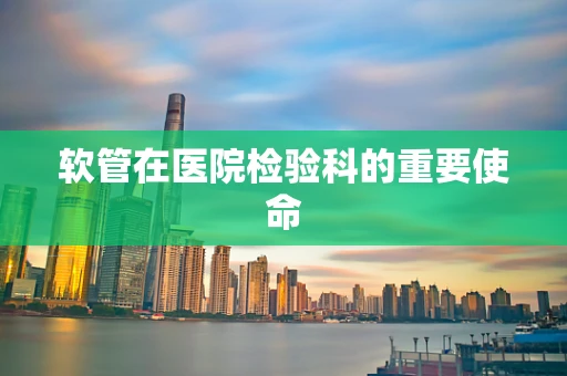 软管在医院检验科的重要使命