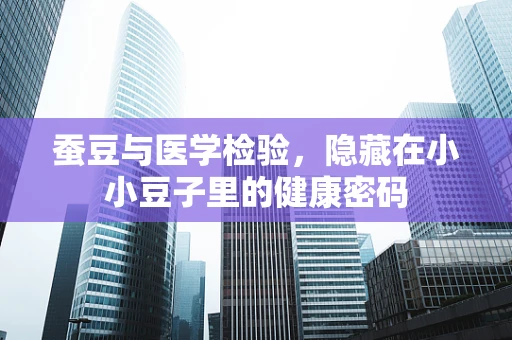 蚕豆与医学检验，隐藏在小小豆子里的健康密码