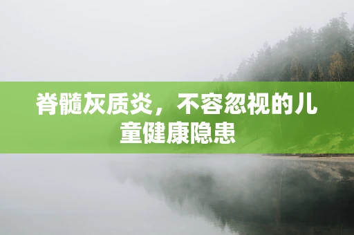 脊髓灰质炎，不容忽视的儿童健康隐患