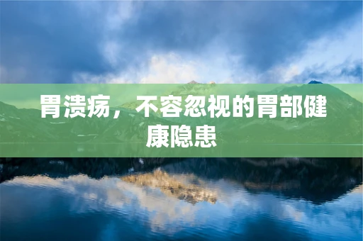 胃溃疡，不容忽视的胃部健康隐患