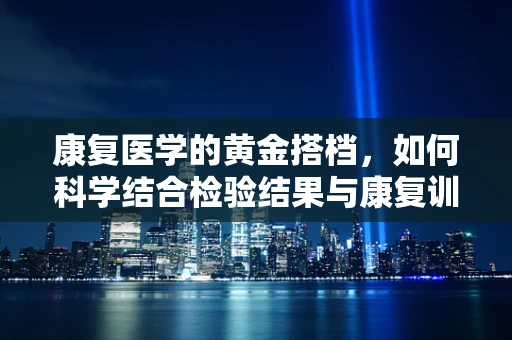 康复医学的黄金搭档，如何科学结合检验结果与康复训练？