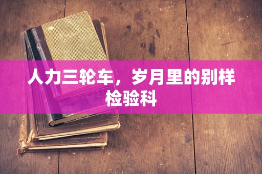 人力三轮车，岁月里的别样检验科