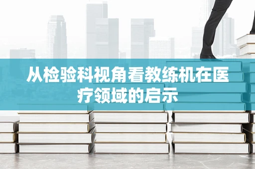从检验科视角看教练机在医疗领域的启示