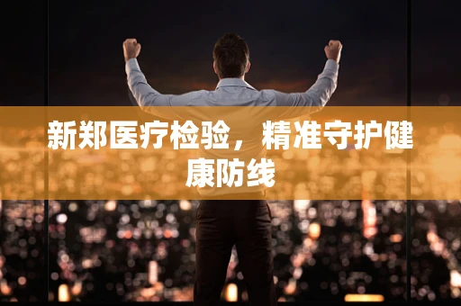 新郑医疗检验，精准守护健康防线
