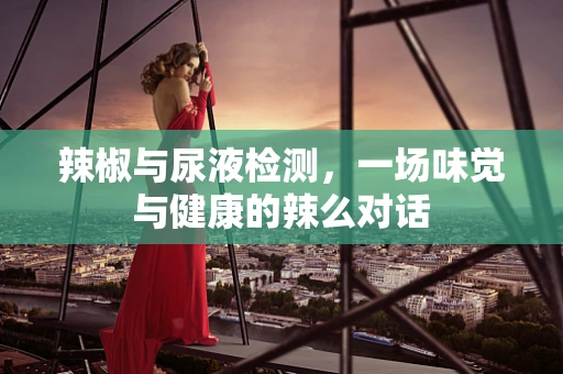 辣椒与尿液检测，一场味觉与健康的辣么对话