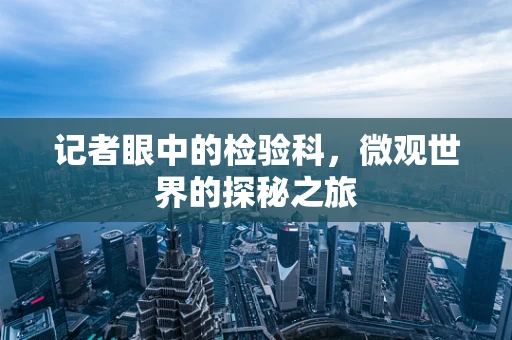 记者眼中的检验科，微观世界的探秘之旅