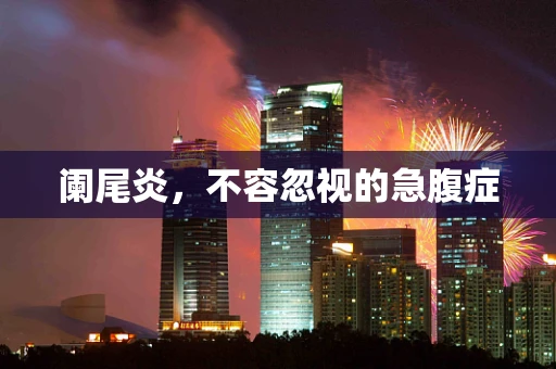 阑尾炎，不容忽视的急腹症