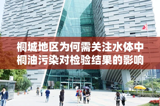 桐城地区为何需关注水体中桐油污染对检验结果的影响？