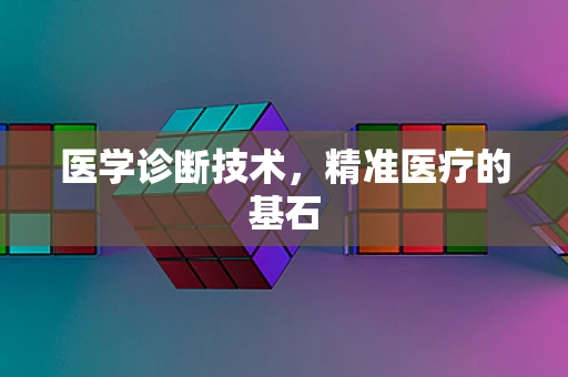 医学诊断技术，精准医疗的基石
