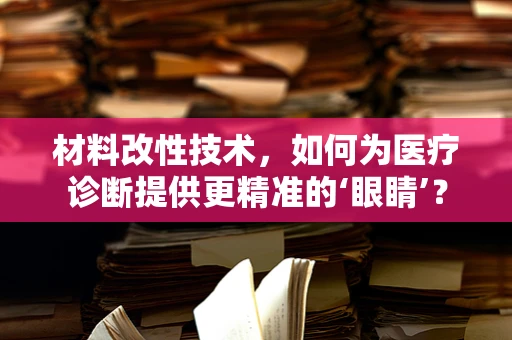材料改性技术，如何为医疗诊断提供更精准的‘眼睛’？