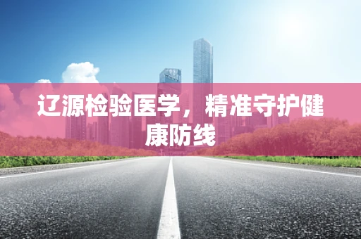 辽源检验医学，精准守护健康防线