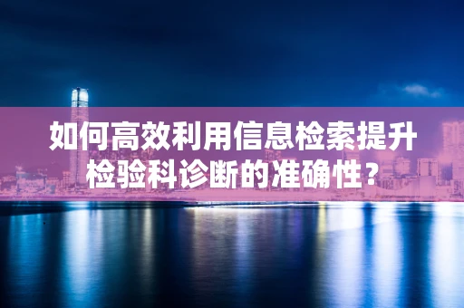 如何高效利用信息检索提升检验科诊断的准确性？