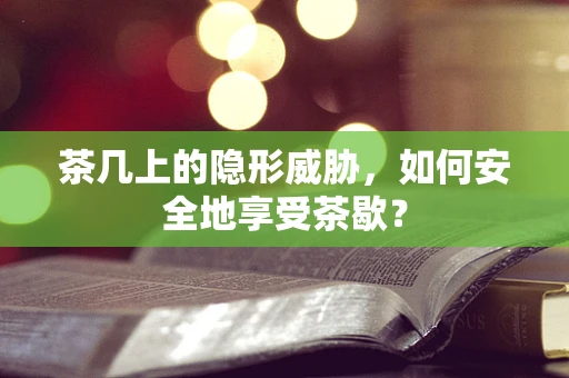 茶几上的隐形威胁，如何安全地享受茶歇？