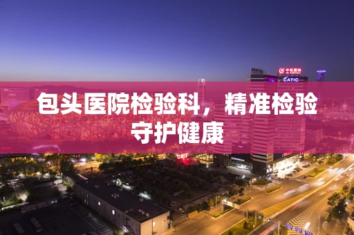 包头医院检验科，精准检验守护健康