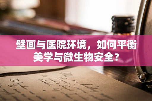 壁画与医院环境，如何平衡美学与微生物安全？