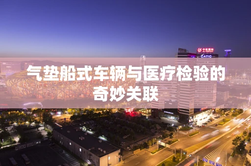 气垫船式车辆与医疗检验的奇妙关联