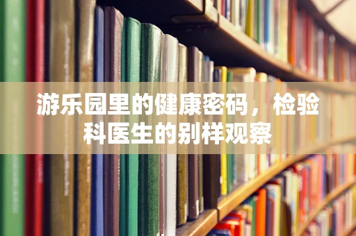游乐园里的健康密码，检验科医生的别样观察