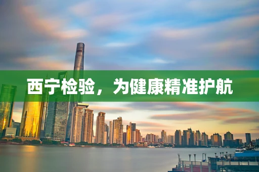 西宁检验，为健康精准护航