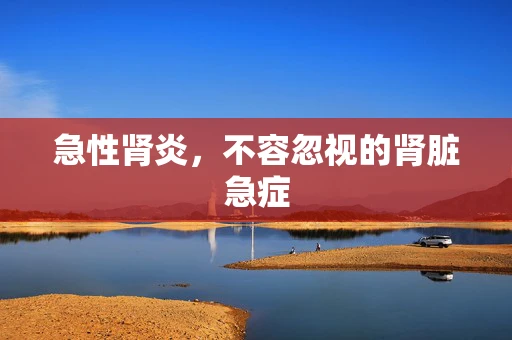 急性肾炎，不容忽视的肾脏急症