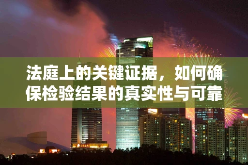 法庭上的关键证据，如何确保检验结果的真实性与可靠性？