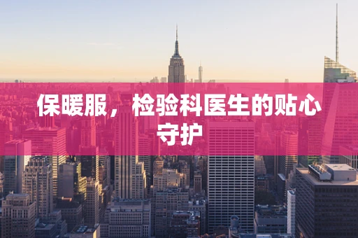 保暖服，检验科医生的贴心守护