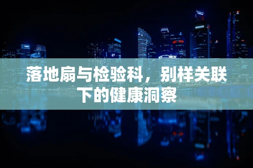 落地扇与检验科，别样关联下的健康洞察