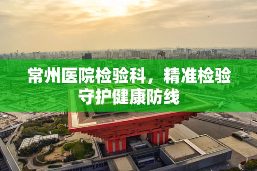 常州医院检验科，精准检验守护健康防线