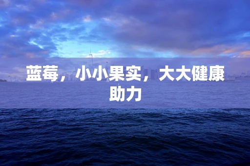 蓝莓，小小果实，大大健康助力
