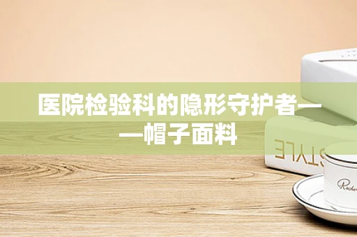 医院检验科的隐形守护者——帽子面料