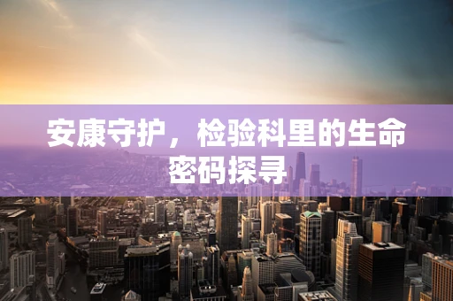 安康守护，检验科里的生命密码探寻