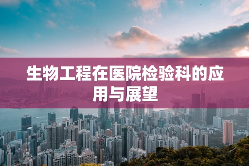 生物工程在医院检验科的应用与展望