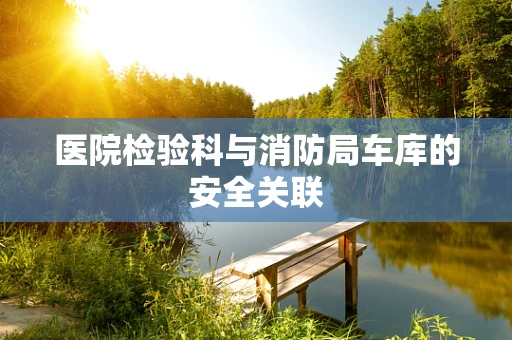 医院检验科与消防局车库的安全关联