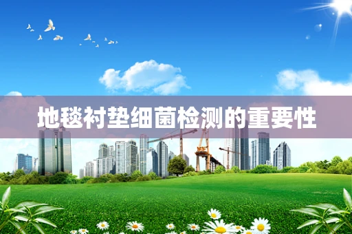 地毯衬垫细菌检测的重要性