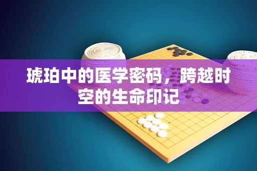 琥珀中的医学密码，跨越时空的生命印记