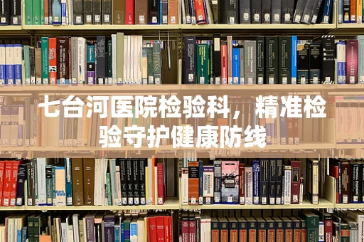 七台河医院检验科，精准检验守护健康防线