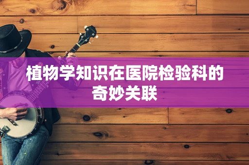 植物学知识在医院检验科的奇妙关联