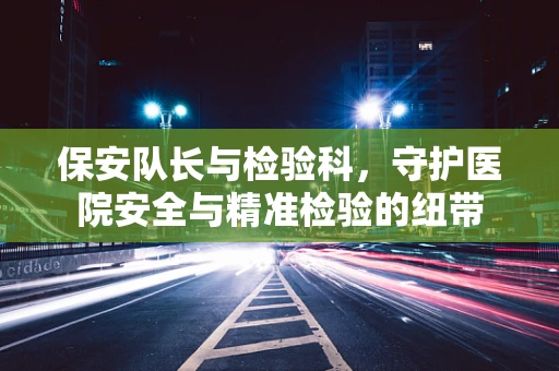 保安队长与检验科，守护医院安全与精准检验的纽带