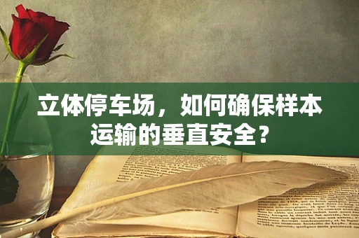 立体停车场，如何确保样本运输的垂直安全？