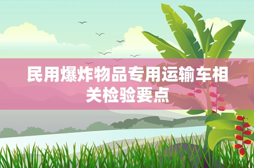 民用爆炸物品专用运输车相关检验要点