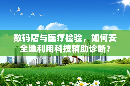 数码店与医疗检验，如何安全地利用科技辅助诊断？
