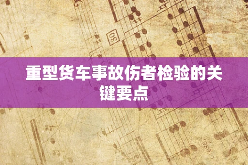 重型货车事故伤者检验的关键要点