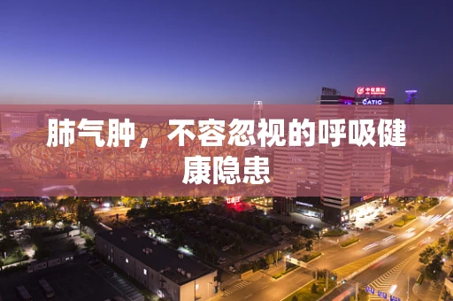 肺气肿，不容忽视的呼吸健康隐患