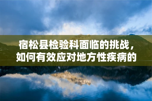 宿松县检验科面临的挑战，如何有效应对地方性疾病的早期筛查？
