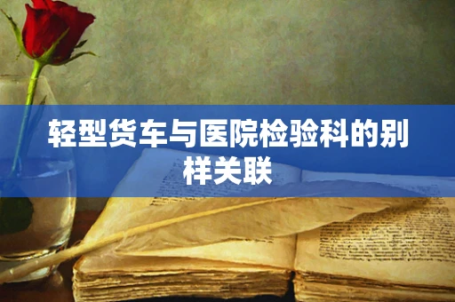 轻型货车与医院检验科的别样关联