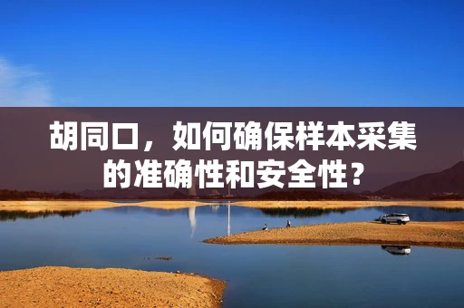 胡同口，如何确保样本采集的准确性和安全性？