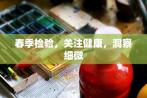 春季检验，关注健康，洞察细微